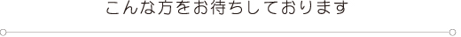 こんな方をお待ちしております